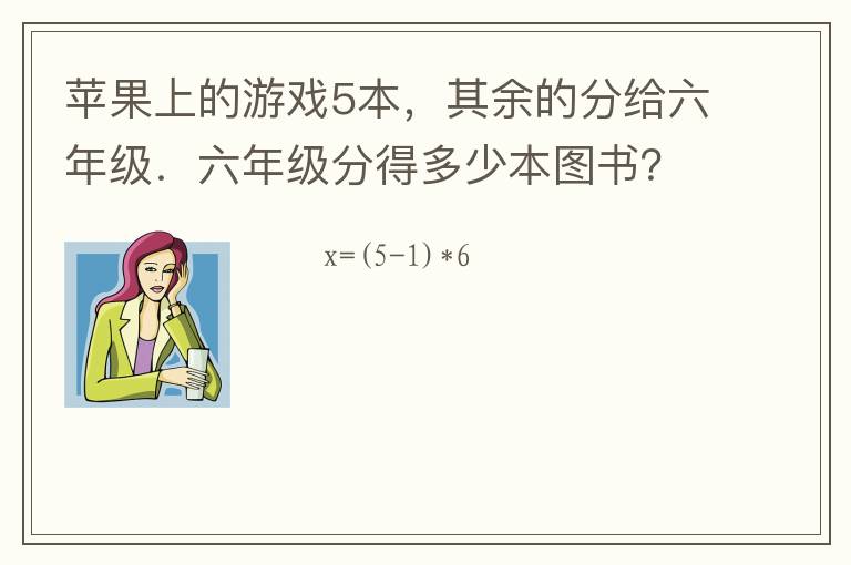 苹果上的游戏5本，其余的分给六年级．六年级分得多少本图书？